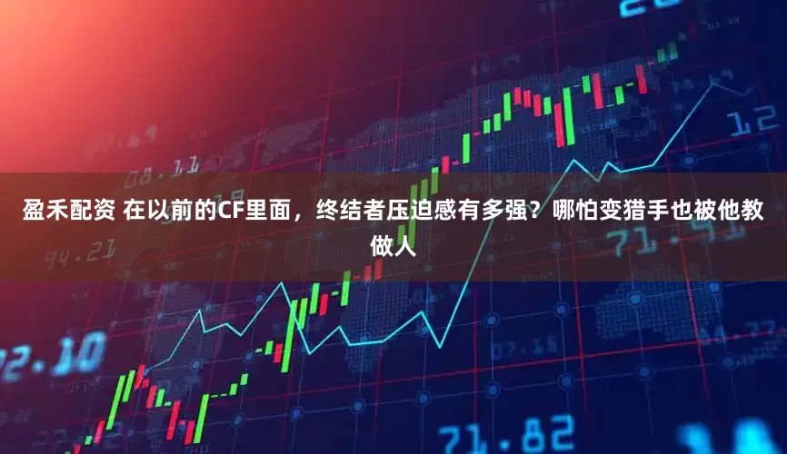 盈禾配资 在以前的CF里面，终结者压迫感有多强？哪怕变猎手也被他教做人