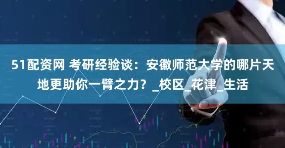 51配资网 考研经验谈：安徽师范大学的哪片天地更助你一臂之力？_校区_花津_生活
