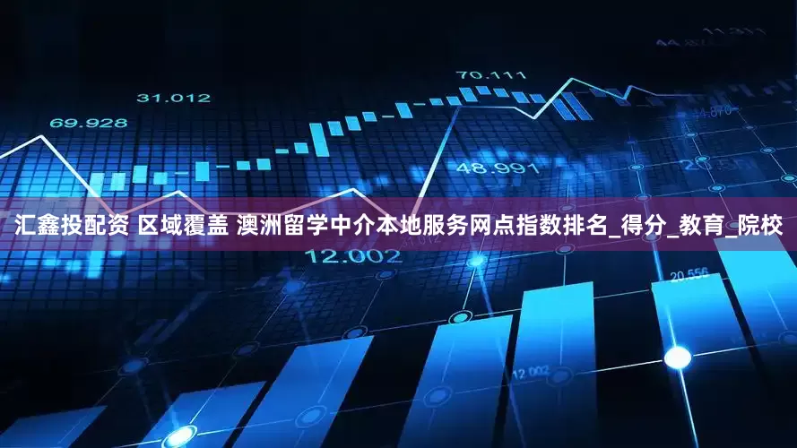 汇鑫投配资 区域覆盖 澳洲留学中介本地服务网点指数排名_得分_教育_院校