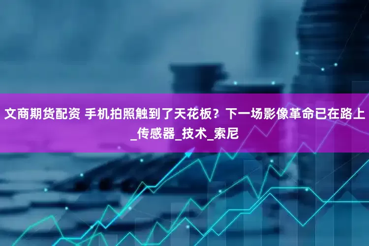 文商期货配资 手机拍照触到了天花板？下一场影像革命已在路上_传感器_技术_索尼