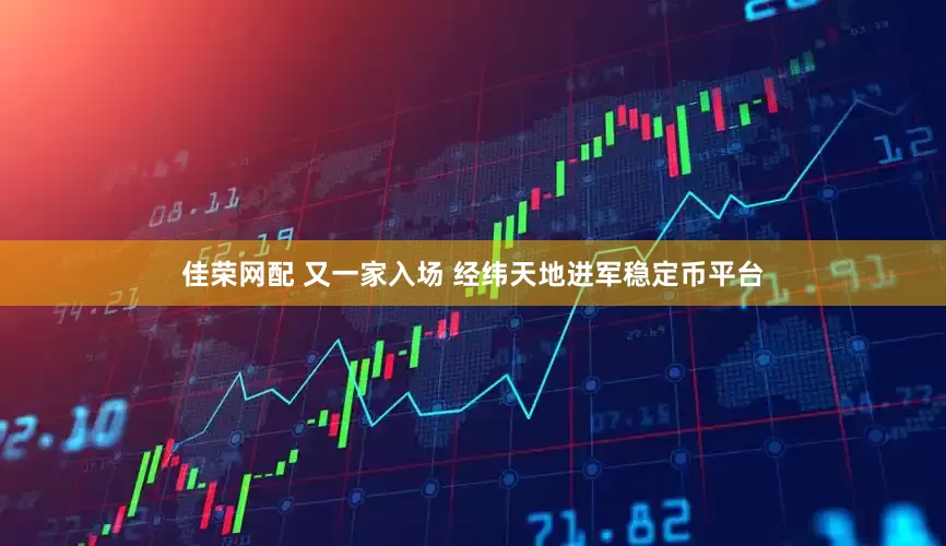 佳荣网配 又一家入场 经纬天地进军稳定币平台