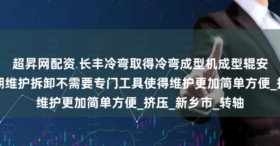 超昇网配资 长丰冷弯取得冷弯成型机成型辊安装结构专利，后期维护拆卸不需要专门工具使得维护更加简单方便_挤压_新乡市_转轴