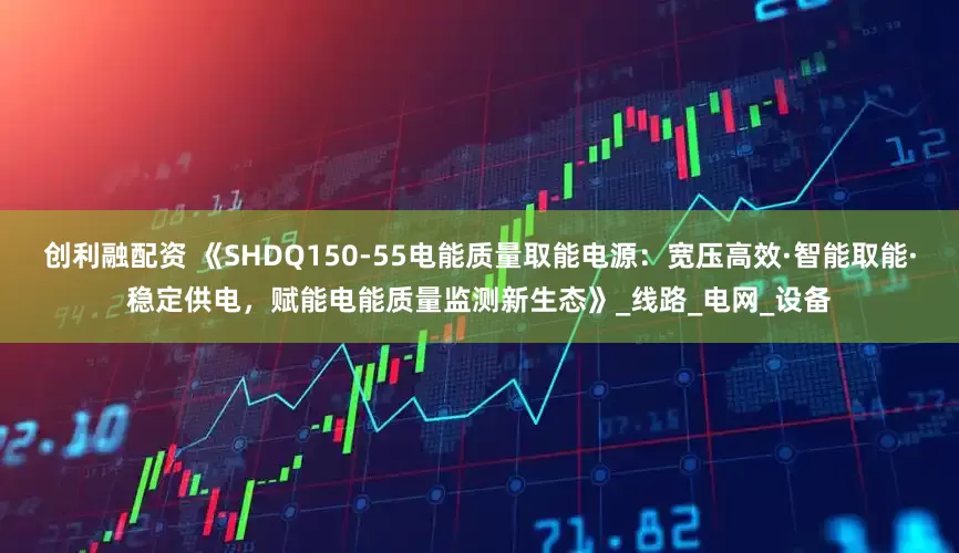 创利融配资 《SHDQ150-55电能质量取能电源：宽压高效·智能取能·稳定供电，赋能电能质量监测新生态》_线路_电网_设备