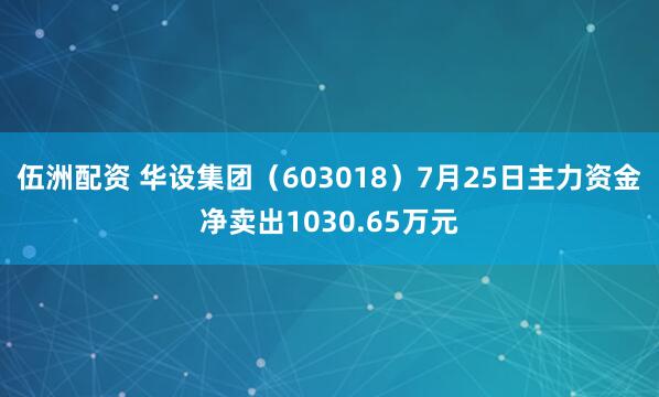 伍洲配资 华设集团（603018）7月25日主力资金净卖出1030.65万元