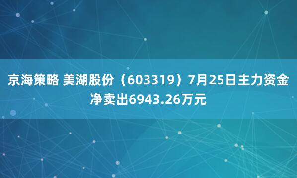 京海策略 美湖股份（603319）7月25日主力资金净卖出6943.26万元