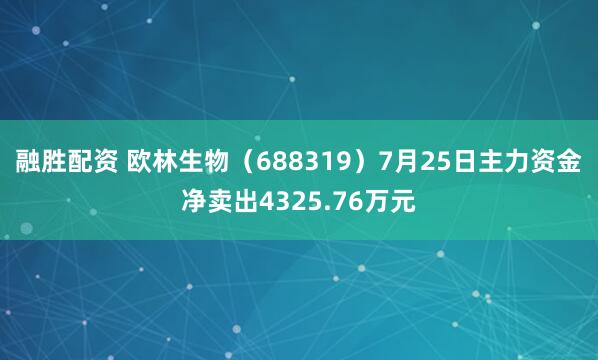 融胜配资 欧林生物（688319）7月25日主力资金净卖出4325.76万元