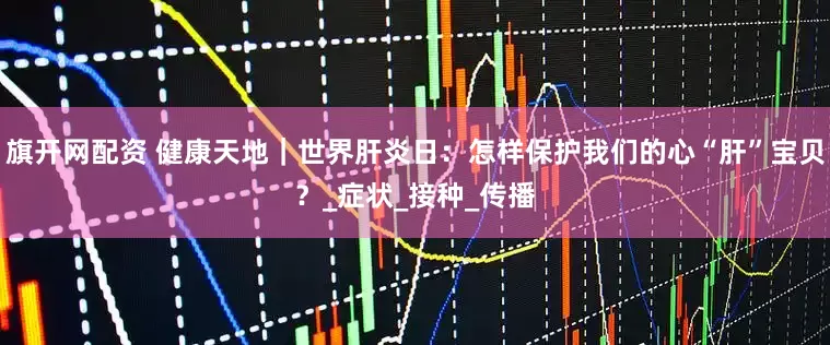 旗开网配资 健康天地｜世界肝炎日：怎样保护我们的心“肝”宝贝？_症状_接种_传播