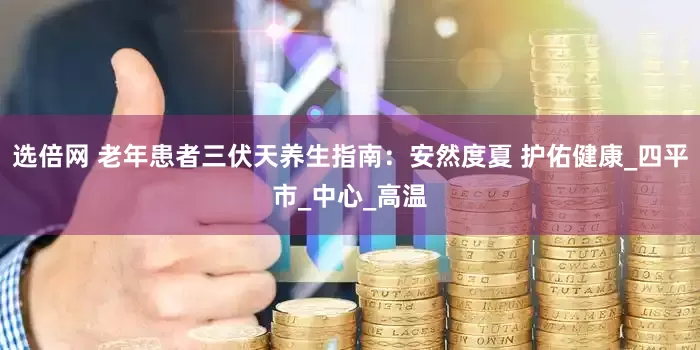 选倍网 老年患者三伏天养生指南：安然度夏 护佑健康_四平市_中心_高温
