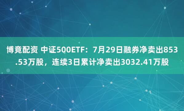 博竟配资 中证500ETF：7月29日融券净卖出853.53万股，连续3日累计净卖出3032.41万股