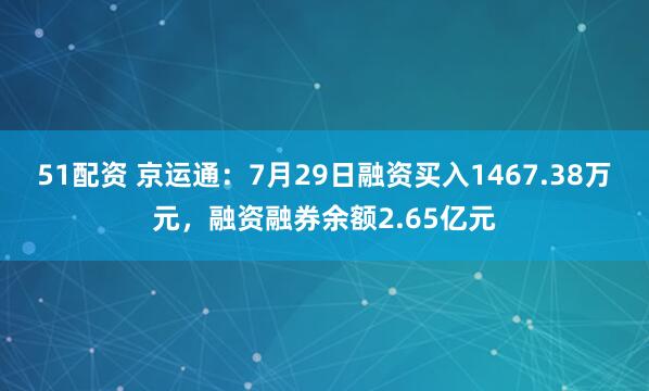 51配资 京运通：7月29日融资买入1467.38万元，融资融券余额2.65亿元