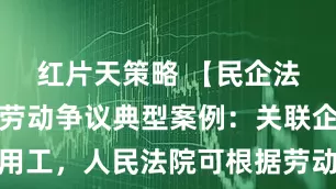 红片天策略 【民企法务微窗】劳动争议典型案例：关联企业混同用工，人民法院可根据劳动者主张并结合案情认定劳动关系