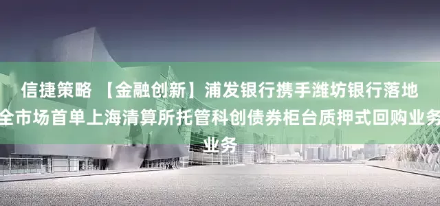 信捷策略 【金融创新】浦发银行携手潍坊银行落地全市场首单上海清算所托管科创债券柜台质押式回购业务