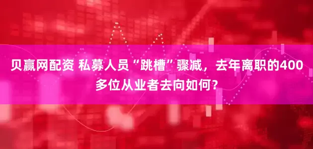 贝赢网配资 私募人员“跳槽”骤减，去年离职的400多位从业者去向如何？