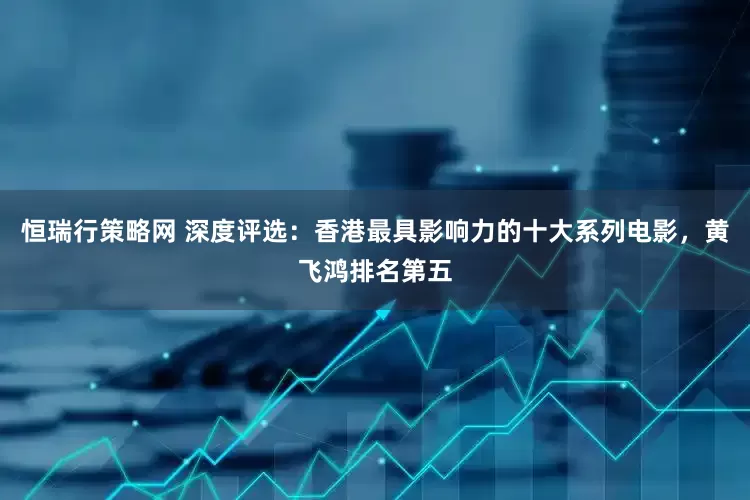 恒瑞行策略网 深度评选：香港最具影响力的十大系列电影，黄飞鸿排名第五