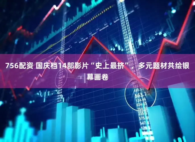 756配资 国庆档14部影片“史上最挤”，多元题材共绘银幕画卷