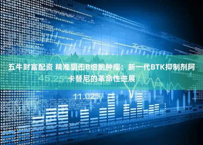 五牛财富配资 精准狙击B细胞肿瘤：新一代BTK抑制剂阿卡替尼的革命性进展
