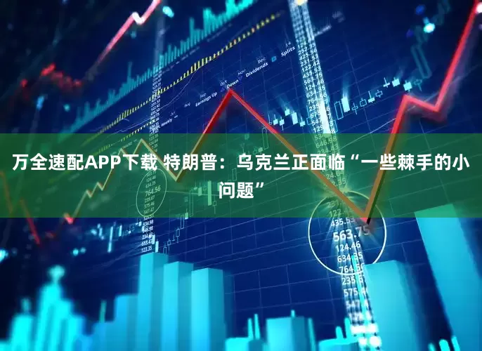 万全速配APP下载 特朗普:乌克兰正面临“一些棘手的小问题”