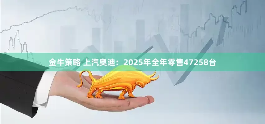 金牛策略 上汽奥迪：2025年全年零售47258台