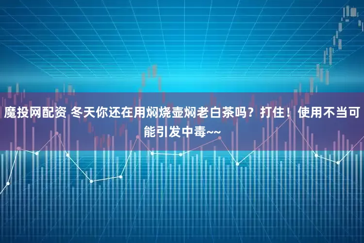 魔投网配资 冬天你还在用焖烧壶焖老白茶吗？打住！使用不当可能引发中毒~~